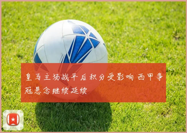 皇马主场战平后积分受影响 西甲争冠悬念继续延续