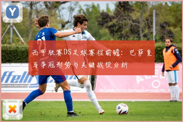 西甲联赛DS足球赛程前瞻:巴萨皇马争冠形势与关键战役分析