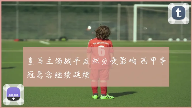 皇马主场战平后积分受影响 西甲争冠悬念继续延续