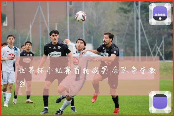 世界杯小组赛首轮战罢 各队争夺激烈