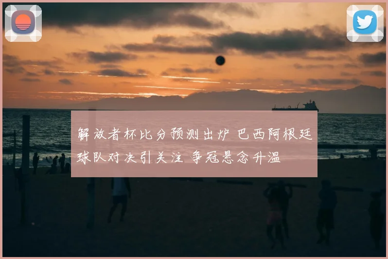 解放者杯比分预测出炉 巴西阿根廷球队对决引关注 争冠悬念升温