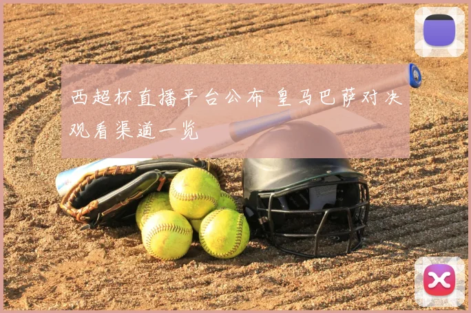 西超杯直播平台公布 皇马巴萨对决观看渠道一览