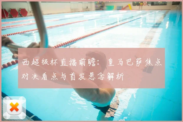 西超级杯直播前瞻：皇马巴萨焦点对决看点与首发悬念解析
