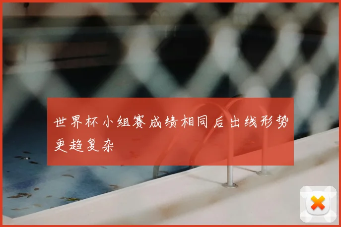 世界杯小组赛成绩相同后出线形势更趋复杂