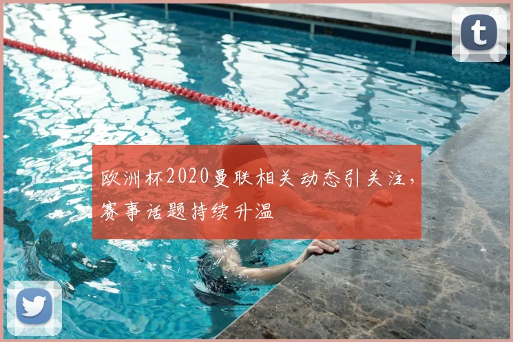 欧洲杯2020曼联相关动态引关注,赛事话题持续升温