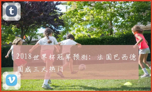 2018世界杯冠军预测:法国巴西德国成三大热门