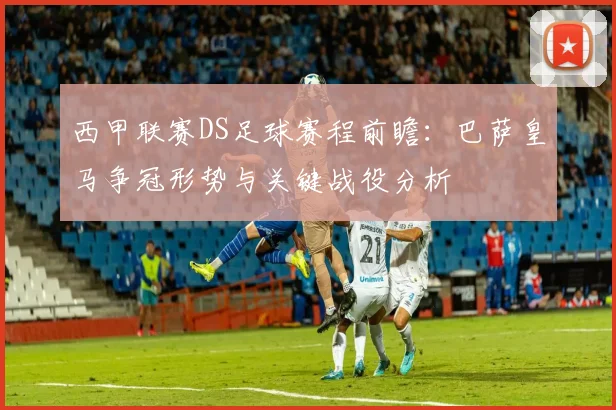 西甲联赛DS足球赛程前瞻：巴萨皇马争冠形势与关键战役分析
