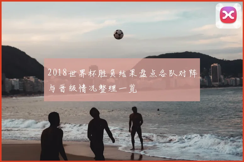 2018世界杯胜负结果盘点各队对阵与晋级情况整理一览
