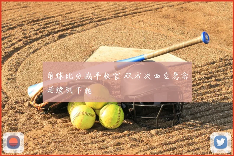 角球比分战平收官 双方次回合悬念延续到下轮
