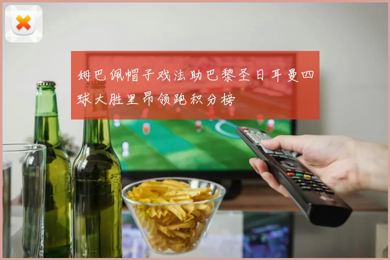 姆巴佩帽子戏法助巴黎圣日耳曼四球大胜里昂领跑积分榜