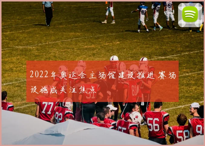 2022年奥运会主场馆建设推进 赛场设施成关注焦点