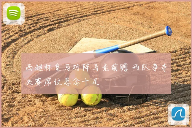 西超杯皇马对阵马竞前瞻 两队争夺决赛席位悬念十足