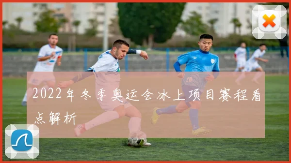 2022年冬季奥运会冰上项目赛程看点解析