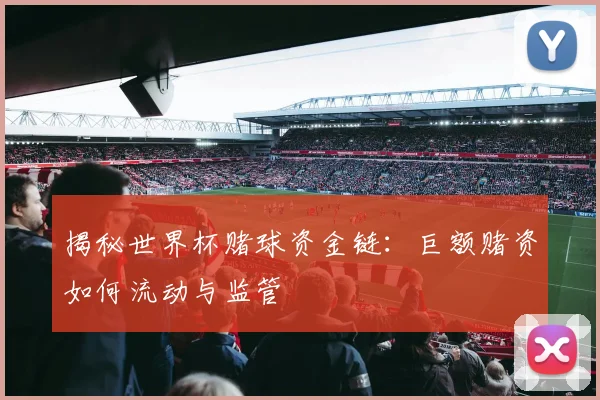 揭秘世界杯赌球资金链:巨额赌资如何流动与监管