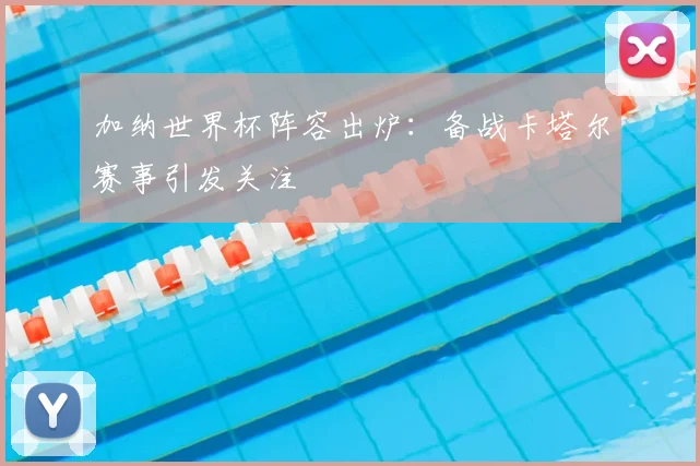 加纳世界杯阵容出炉：备战卡塔尔赛事引发关注