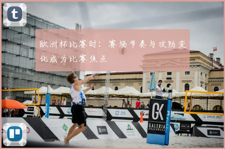欧洲杯比赛时：赛场节奏与攻防变化成为比赛焦点