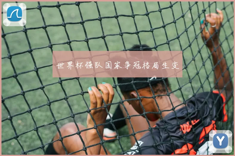 世界杯强队国家争冠格局生变