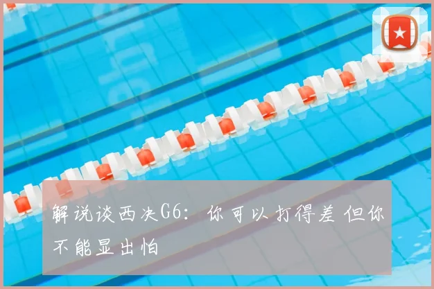 解说谈西决G6:你可以打得差 但你不能显出怕