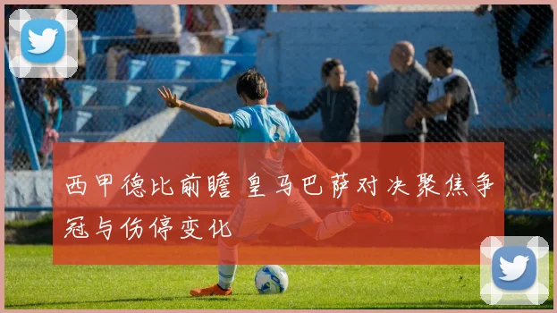 西甲德比前瞻 皇马巴萨对决聚焦争冠与伤停变化
