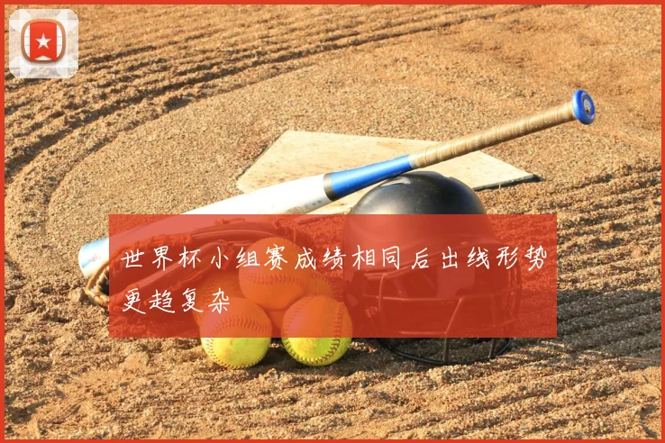 世界杯小组赛成绩相同后出线形势更趋复杂