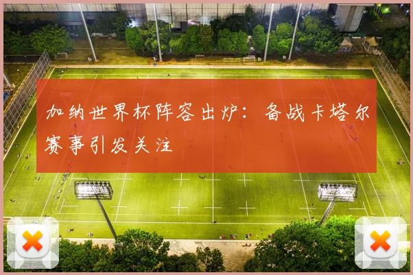 加纳世界杯阵容出炉：备战卡塔尔赛事引发关注