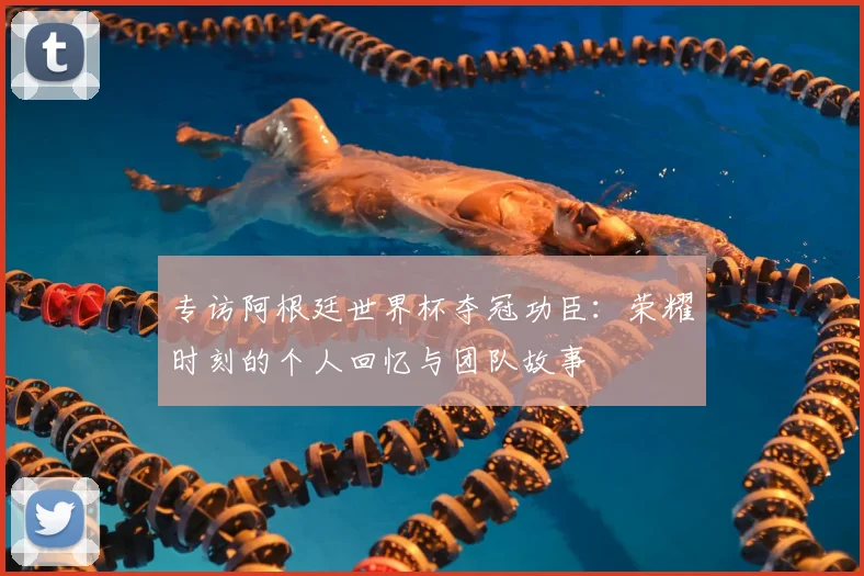 专访阿根廷世界杯夺冠功臣：荣耀时刻的个人回忆与团队故事