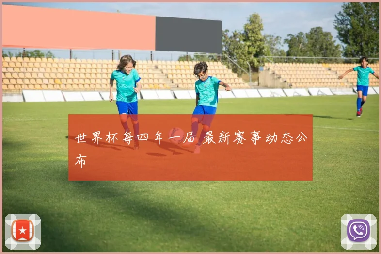 世界杯每四年一届 最新赛事动态公布