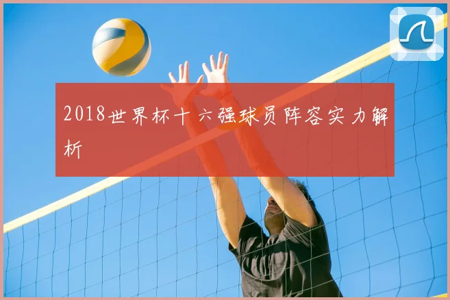 2018世界杯十六强球员阵容实力解析