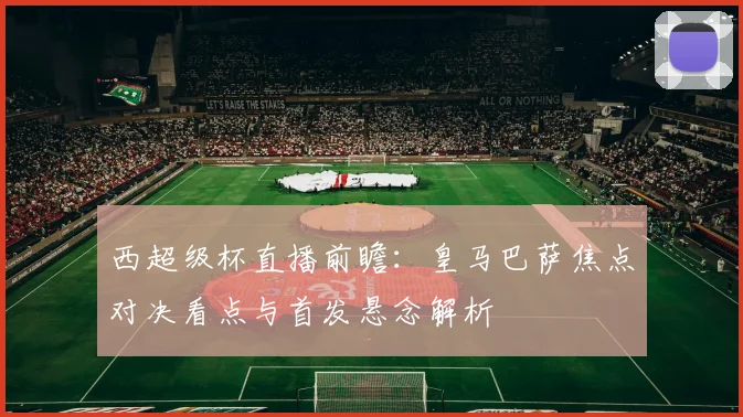 西超级杯直播前瞻:皇马巴萨焦点对决看点与首发悬念解析