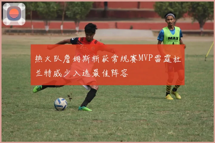 热火队詹姆斯斩获常规赛MVP雷霆杜兰特威少入选最佳阵容