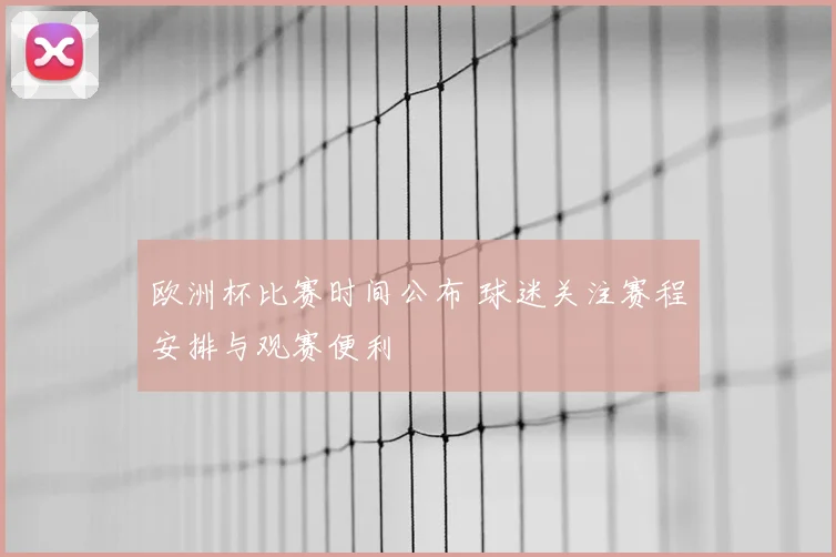 欧洲杯比赛时间公布 球迷关注赛程安排与观赛便利