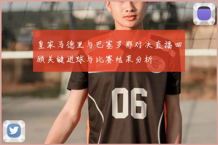 皇家马德里与巴塞罗那对决直播回顾关键进球与比赛结果分析
