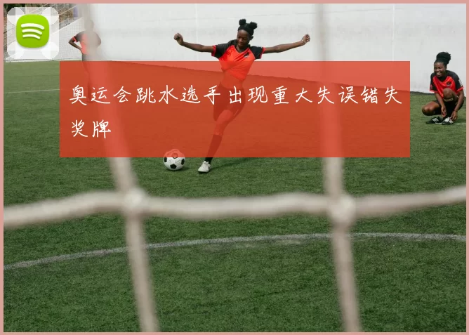 奥运会跳水选手出现重大失误错失奖牌