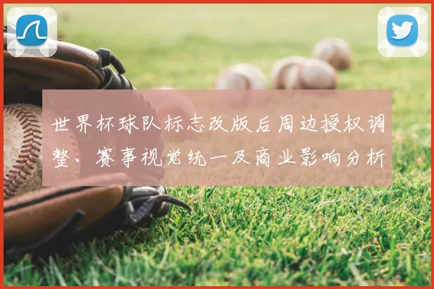 世界杯球队标志改版后周边授权调整、赛事视觉统一及商业影响分析