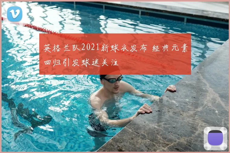 英格兰队2021新球衣发布 经典元素回归引发球迷关注