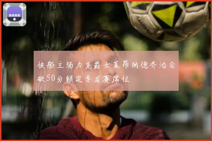 快船主场力克爵士莱昂纳德乔治合砍50分锁定季后赛席位