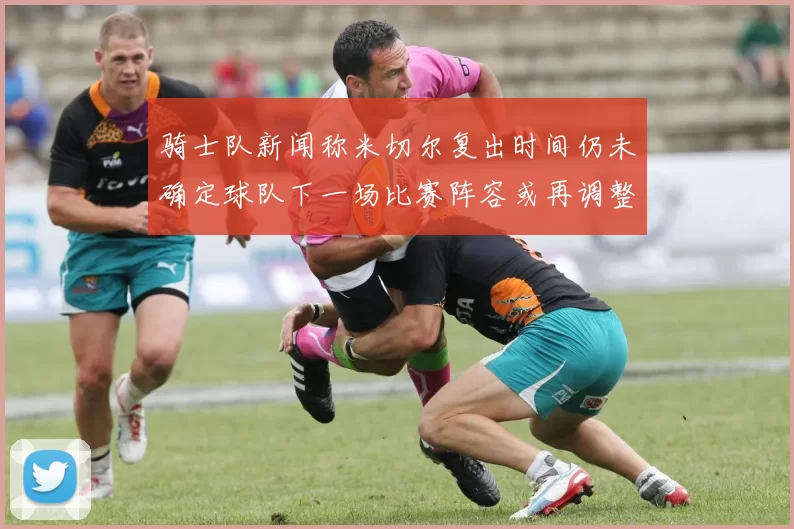 骑士队新闻称米切尔复出时间仍未确定球队下一场比赛阵容或再调整