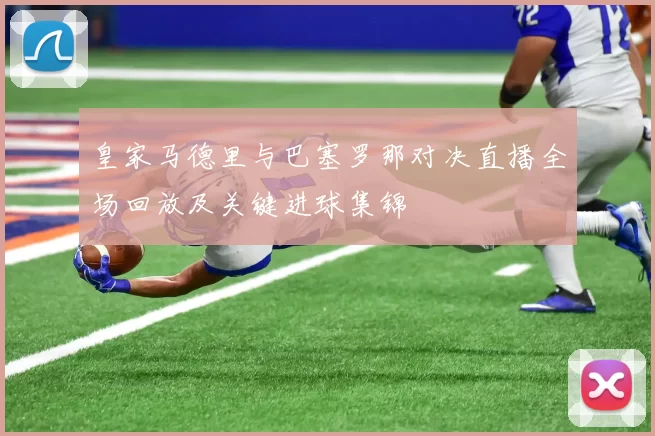 皇家马德里与巴塞罗那对决直播全场回放及关键进球集锦