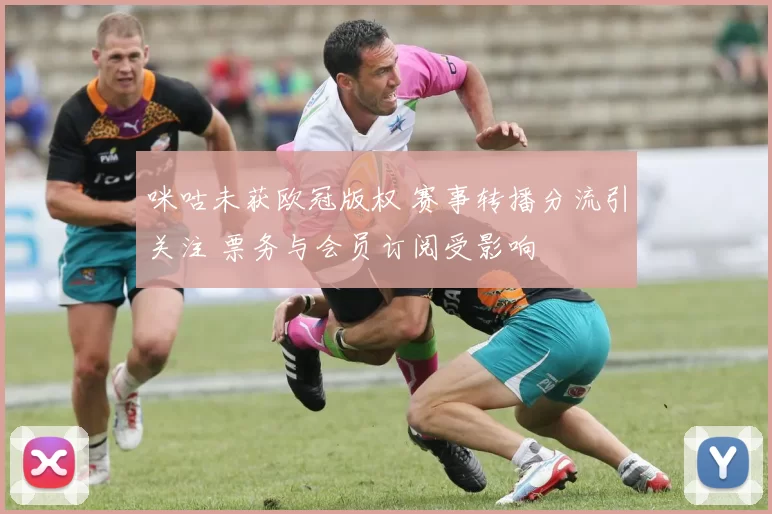 咪咕未获欧冠版权 赛事转播分流引关注 票务与会员订阅受影响