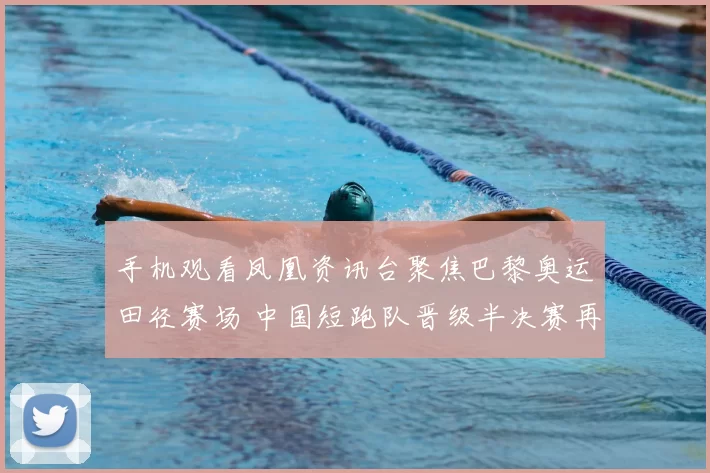 手机观看凤凰资讯台聚焦巴黎奥运田径赛场 中国短跑队晋级半决赛再冲奖牌