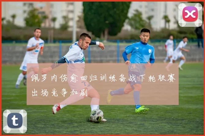 佩罗内伤愈回归训练备战下轮联赛出场竞争加剧