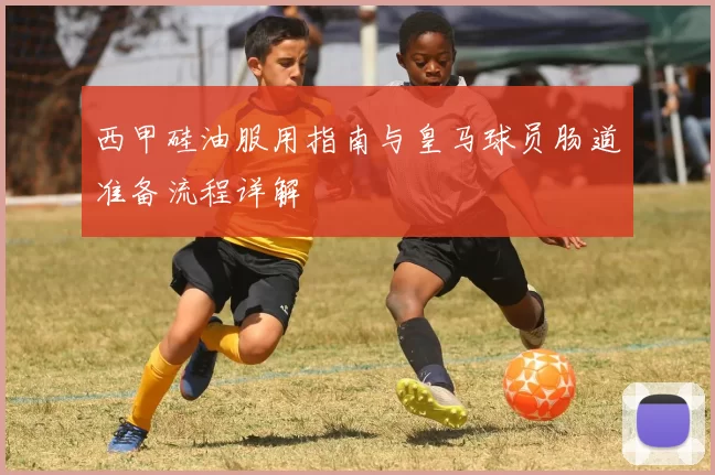 西甲硅油服用指南与皇马球员肠道准备流程详解