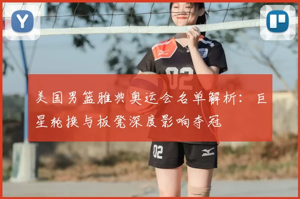美国男篮雅典奥运会名单解析:巨星轮换与板凳深度影响夺冠