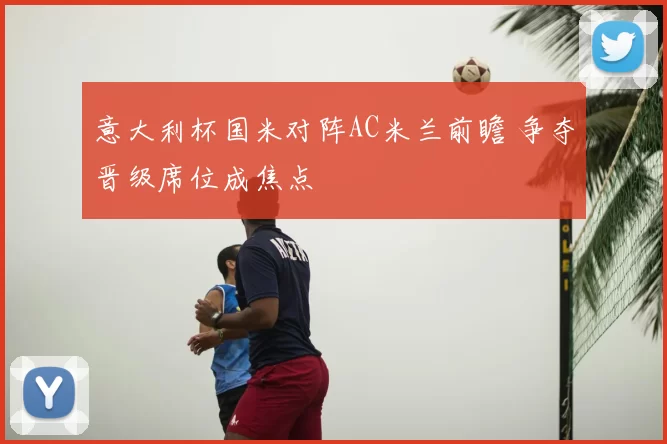 意大利杯国米对阵AC米兰前瞻 争夺晋级席位成焦点