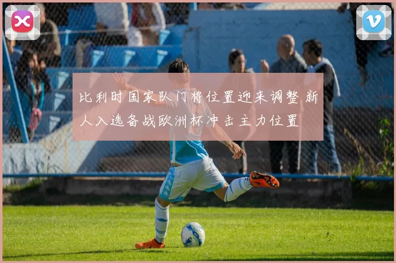 比利时国家队门将位置迎来调整 新人入选备战欧洲杯冲击主力位置