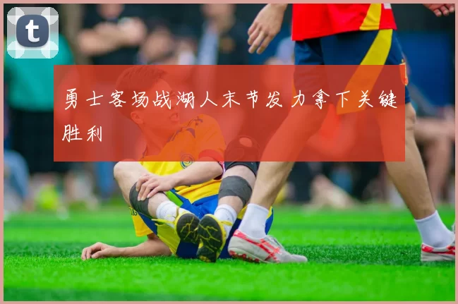 勇士客场战湖人末节发力拿下关键胜利