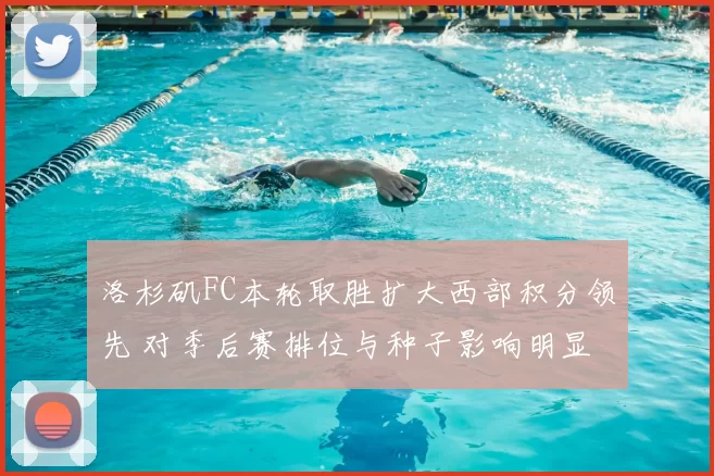 洛杉矶FC本轮取胜扩大西部积分领先 对季后赛排位与种子影响明显