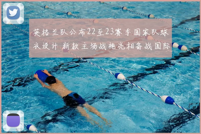 英格兰队公布22至23赛季国家队球衣设计 新款主场战袍亮相备战国际赛事