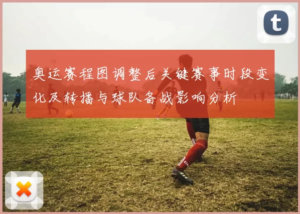 奥运赛程图调整后关键赛事时段变化及转播与球队备战影响分析