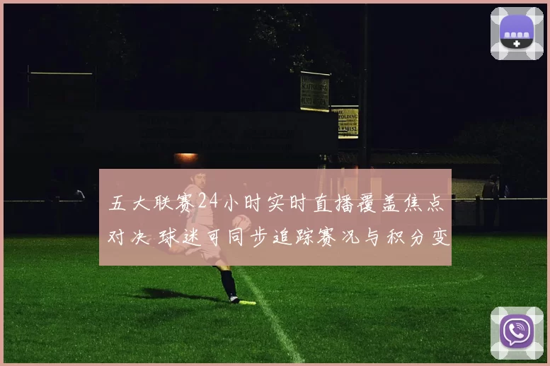 五大联赛24小时实时直播覆盖焦点对决 球迷可同步追踪赛况与积分变化